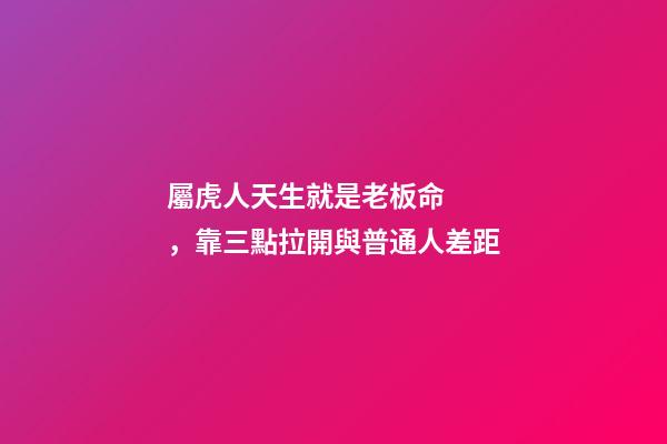屬虎人天生就是老板命，靠三點拉開與普通人差距